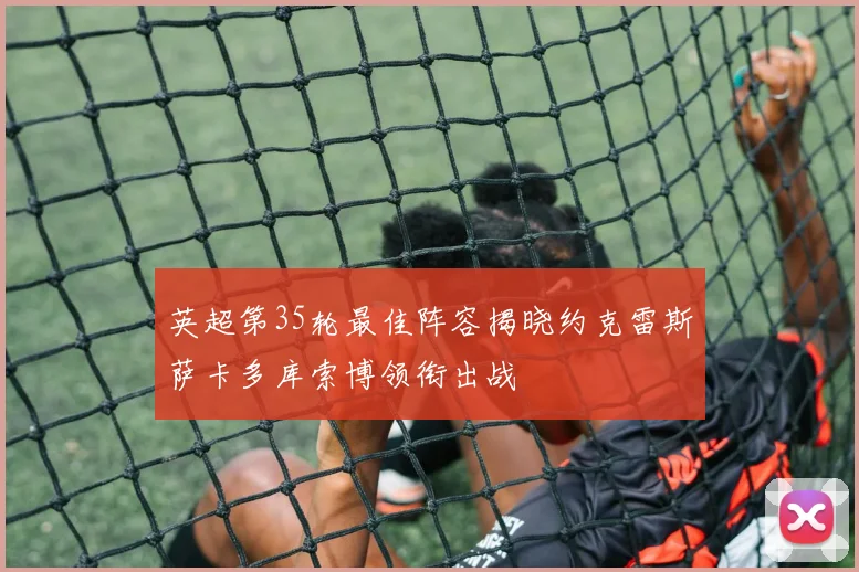 英超第35轮最佳阵容揭晓约克雷斯萨卡多库索博领衔出战