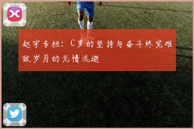赵宇专栏：C罗的坚持与奋斗终究难敌岁月的无情流逝