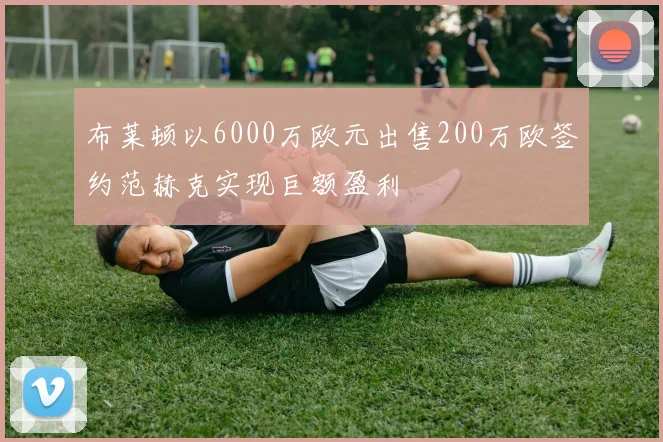 布莱顿以6000万欧元出售200万欧签约范赫克实现巨额盈利