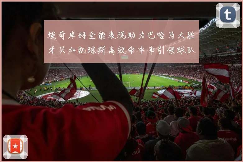 埃奇库姆全能表现助力巴哈马大胜牙买加凯琼斯高效命中率引领球队胜利