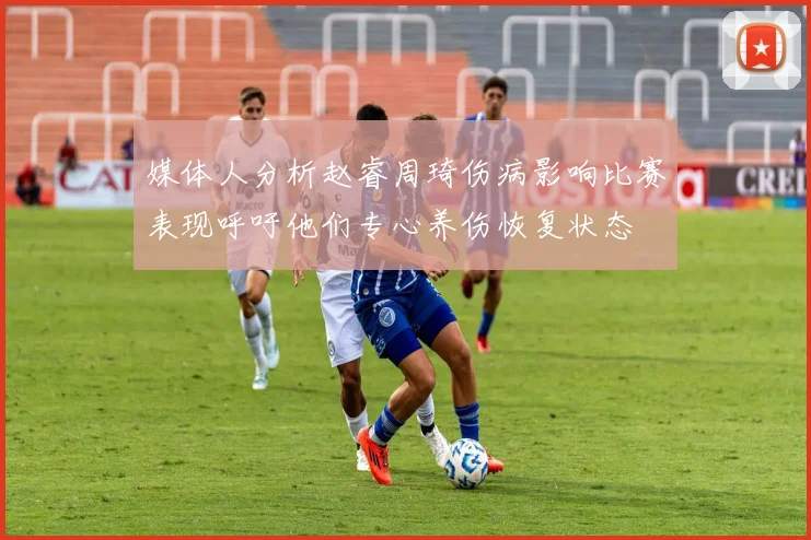 媒体人分析赵睿周琦伤病影响比赛表现呼吁他们专心养伤恢复状态