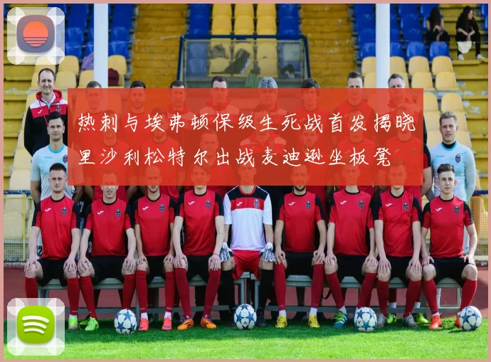 热刺与埃弗顿保级生死战首发揭晓里沙利松特尔出战麦迪逊坐板凳