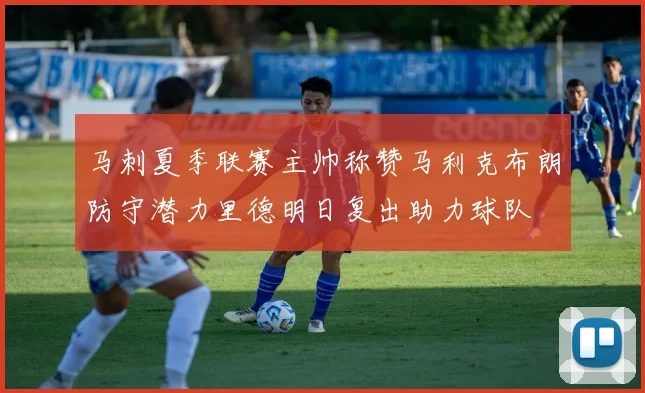 马刺夏季联赛主帅称赞马利克布朗防守潜力里德明日复出助力球队