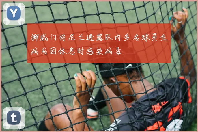 挪威门将尼兰透露队内多名球员生病或因休息时感染病毒
