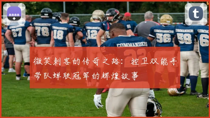 微笑刺客的传奇之路：控卫双能手带队蝉联冠军的辉煌故事