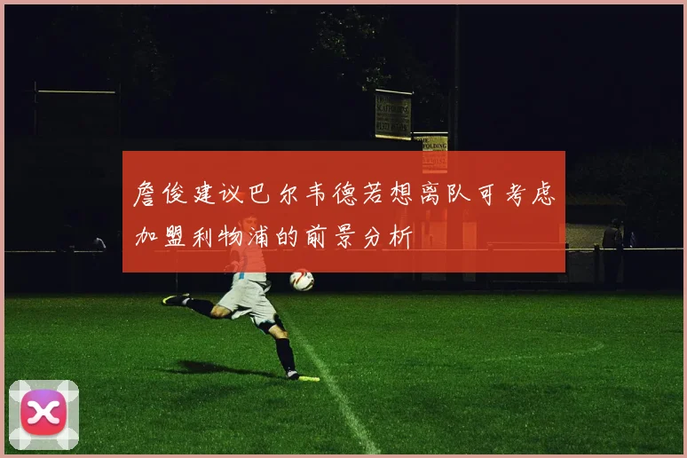 詹俊建议巴尔韦德若想离队可考虑加盟利物浦的前景分析